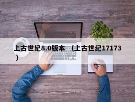上古世纪8.0版本 （上古世纪17173 ）