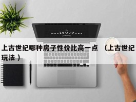 上古世纪哪种房子性价比高一点 （上古世纪玩法 ）