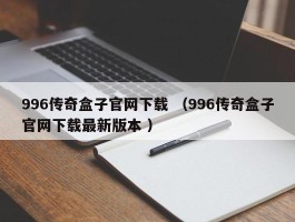996传奇盒子官网下载 （996传奇盒子官网下载最新版本 ）