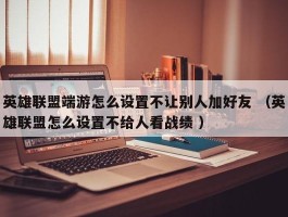 英雄联盟端游怎么设置不让别人加好友 （英雄联盟怎么设置不给人看战绩 ）