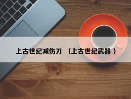 上古世纪减伤刀 （上古世纪武器 ）