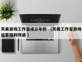 天美游戏工作室成立年份 （天美工作室游戏运营福利待遇 ）