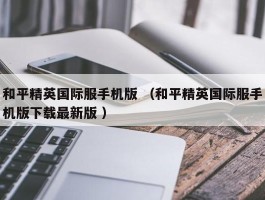和平精英国际服手机版 （和平精英国际服手机版下载最新版 ）