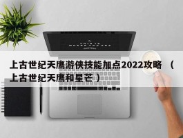 上古世纪天鹰游侠技能加点2022攻略 （上古世纪天鹰和星芒 ）