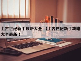 上古世纪新手攻略大全 （上古世纪新手攻略大全最新 ）