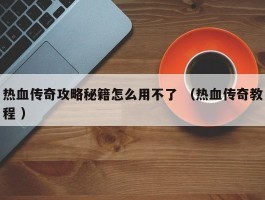 热血传奇攻略秘籍怎么用不了 （热血传奇教程 ）