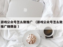 游戏公众号怎么做推广 （游戏公众号怎么做推广赚佣金 ）