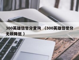 300英雄信誉分查询 （300英雄信誉分无故降低 ）