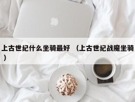 上古世纪什么坐骑最好 （上古世纪战魔坐骑 ）