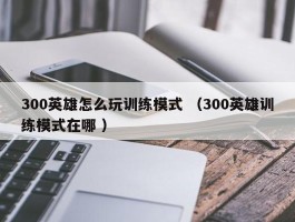 300英雄怎么玩训练模式 （300英雄训练模式在哪 ）
