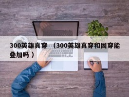 300英雄真穿 （300英雄真穿和固穿能叠加吗 ）