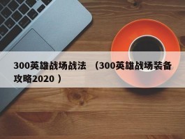 300英雄战场战法 （300英雄战场装备攻略2020 ）
