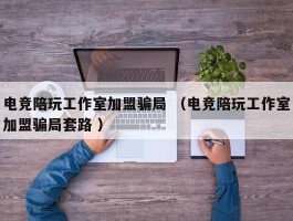 电竞陪玩工作室加盟骗局 （电竞陪玩工作室加盟骗局套路 ）