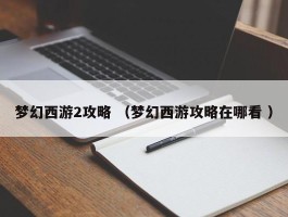 梦幻西游2攻略 （梦幻西游攻略在哪看 ）