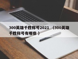 300英雄千胜称号2021 （300英雄千胜称号有哪些 ）