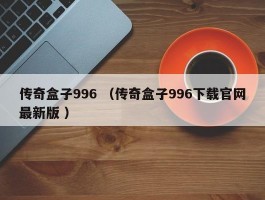传奇盒子996 （传奇盒子996下载官网最新版 ）