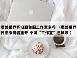 魔兽世界怀旧服台服工作室多吗 （魔兽世界怀旧服务器重开 中国“工作室”惹风波 ）