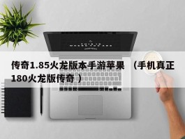 传奇1.85火龙版本手游苹果 （手机真正180火龙版传奇 ）