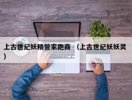 上古世纪妖精管家跑商 （上古世纪妖妖灵 ）