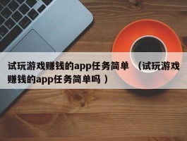试玩游戏赚钱的app任务简单 （试玩游戏赚钱的app任务简单吗 ）