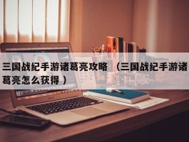 三国战纪手游诸葛亮攻略 （三国战纪手游诸葛亮怎么获得 ）