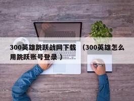 300英雄跳跃战网下载 （300英雄怎么用跳跃账号登录 ）