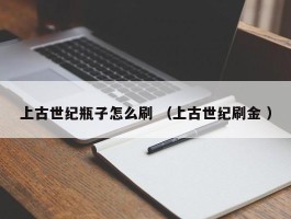 上古世纪瓶子怎么刷 （上古世纪刷金 ）