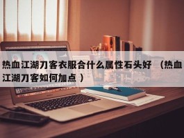 热血江湖刀客衣服合什么属性石头好 （热血江湖刀客如何加点 ）