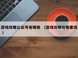 游戏攻略公众号有哪些 （游戏攻略在哪里找 ）