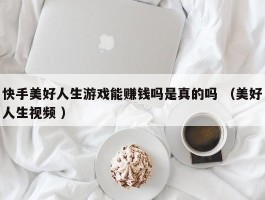 快手美好人生游戏能赚钱吗是真的吗 （美好人生视频 ）