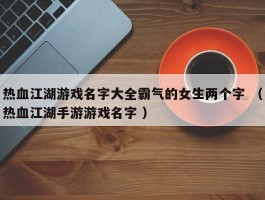 热血江湖游戏名字大全霸气的女生两个字 （热血江湖手游游戏名字 ）