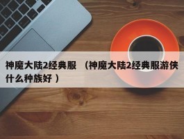 神魔大陆2经典服 （神魔大陆2经典服游侠什么种族好 ）