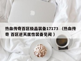 热血传奇百区极品装备17173 （热血传奇 百区逆天属性装备见闻 ）