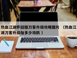 热血江湖怀旧版刀客升级攻略图片 （热血江湖刀客升级加多少攻防 ）