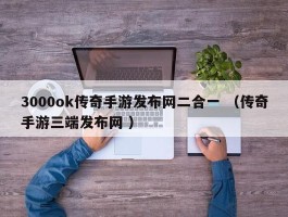 3000ok传奇手游发布网二合一 （传奇手游三端发布网 ）