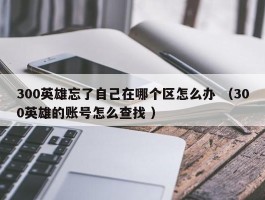 300英雄忘了自己在哪个区怎么办 （300英雄的账号怎么查找 ）