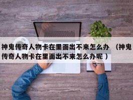 神鬼传奇人物卡在里面出不来怎么办 （神鬼传奇人物卡在里面出不来怎么办呢 ）