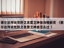 塞尔达传说荒野之息雷之神兽攻略解密 （塞尔达传说荒野之息雷之神兽怎么过 ）