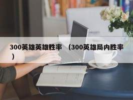 300英雄英雄胜率 （300英雄局内胜率 ）