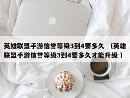 英雄联盟手游信誉等级3到4要多久 （英雄联盟手游信誉等级3到4要多久才能升级 ）