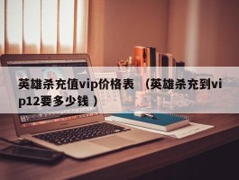 英雄杀充值vip价格表 （英雄杀充到vip12要多少钱 ）
