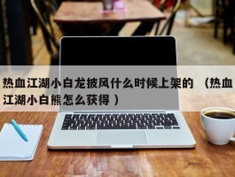 热血江湖小白龙披风什么时候上架的 （热血江湖小白熊怎么获得 ）