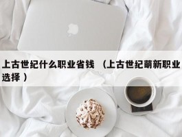 上古世纪什么职业省钱 （上古世纪萌新职业选择 ）