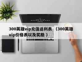 300英雄vip充值返利表 （300英雄vip价格表以及奖励 ）