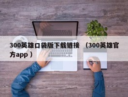 300英雄口袋版下载链接 （300英雄官方app ）