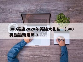 300英雄2020年英雄大礼包 （300英雄最新活动 ）