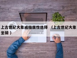 上古世纪大象戒指属性选择 （上古世纪大象坐骑 ）