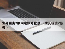 生死狙击2换网吧账号登录 （生死狙击2帐号 ）