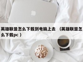 英雄联盟怎么下载到电脑上去 （英雄联盟怎么下载pc ）