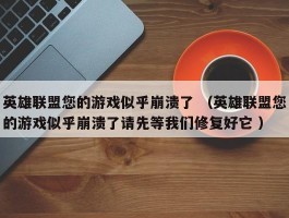 英雄联盟您的游戏似乎崩溃了 （英雄联盟您的游戏似乎崩溃了请先等我们修复好它 ）